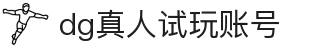 DG真人试玩账号 - 免费体验DG真人官方娱乐服务